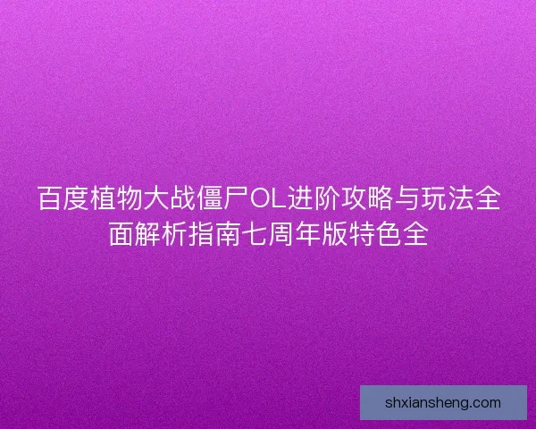 百度植物大战僵尸OL进阶攻略与玩法全面解析指南七周年版特色全