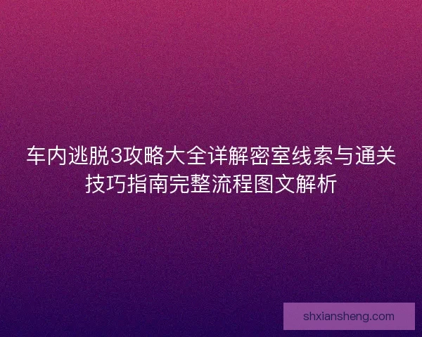 车内逃脱3攻略大全详解密室线索与通关技巧指南完整流程图文解析