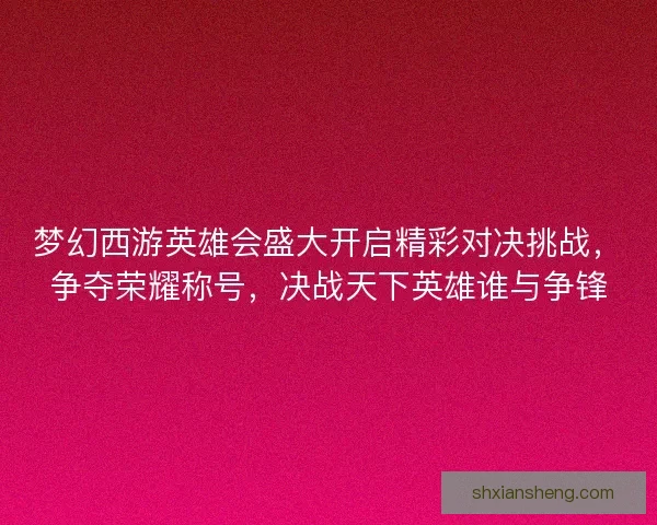 梦幻西游英雄会盛大开启精彩对决挑战，争夺荣耀称号，决战天下英雄谁与争锋