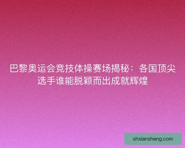 巴黎奥运会竞技体操赛场揭秘：各国顶尖选手谁能脱颖而出成就辉煌