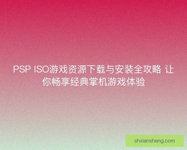 PSP ISO游戏资源下载与安装全攻略 让你畅享经典掌机游戏体验