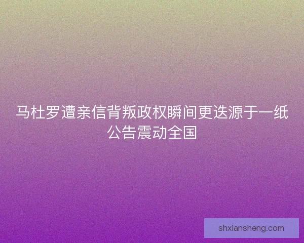 马杜罗遭亲信背叛政权瞬间更迭源于一纸公告震动全国