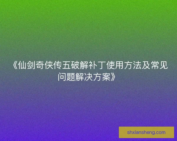 《仙剑奇侠传五破解补丁使用方法及常见问题解决方案》