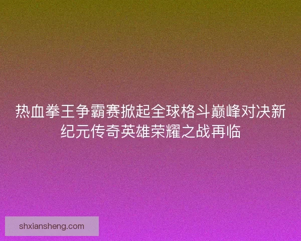 热血拳王争霸赛掀起全球格斗巅峰对决新纪元传奇英雄荣耀之战再临