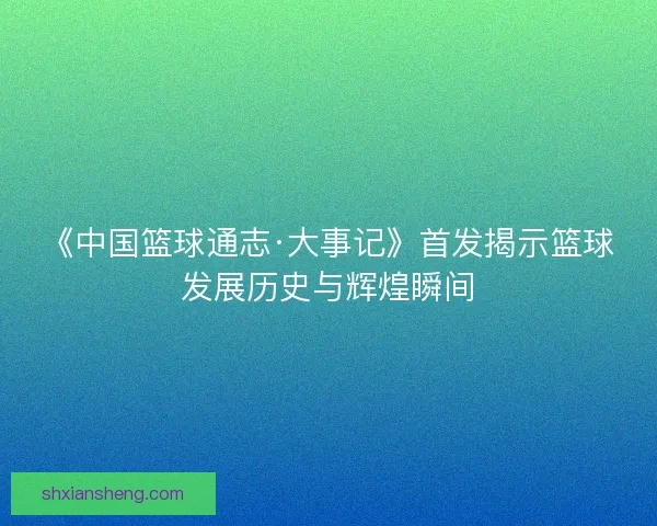《中国篮球通志·大事记》首发揭示篮球发展历史与辉煌瞬间