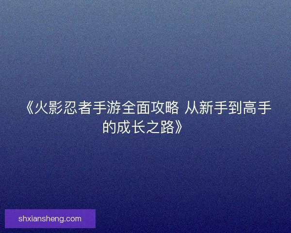 《火影忍者手游全面攻略 从新手到高手的成长之路》